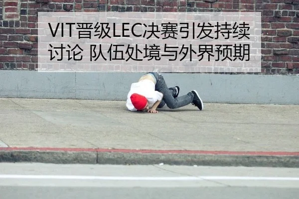 VIT晋级LEC决赛引发持续讨论 队伍处境与外界预期